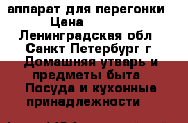 аппарат для перегонки › Цена ­ 8 000 - Ленинградская обл., Санкт-Петербург г. Домашняя утварь и предметы быта » Посуда и кухонные принадлежности   